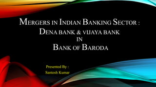 MERGERS IN INDIAN BANKING SECTOR :
DENA BANK & VIJAYA BANK
IN
BANK OF BARODA
Presented By :
Santosh Kumar
 