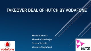 TAKEOVER DEAL OF HUTCH BY VODAFONE
Shailesh Kumar
Moumita Mukherjee
Naveen Trivedi
Virendra Singh Negi
 