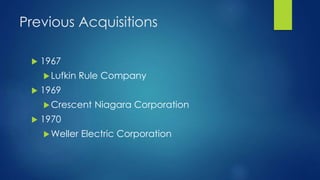 Previous Acquisitions
 1967
Lufkin Rule Company
 1969
Crescent Niagara Corporation
 1970
Weller Electric Corporation
 