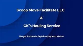 Scoop Move Facilitate LLC
&
CK’s Hauling Service
Merger Rationalle Explained, by Matt Walker
 