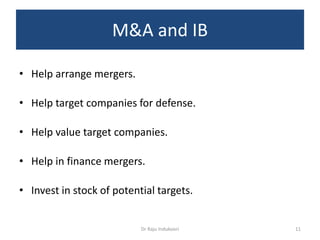 M&A and IB
• Help arrange mergers.
• Help target companies for defense.
• Help value target companies.
• Help in finance mergers.
• Invest in stock of potential targets.
Dr Raju Indukoori 11
 