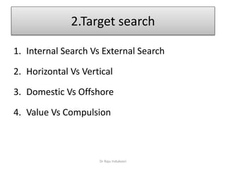 2.Target search
1. Internal Search Vs External Search
2. Horizontal Vs Vertical
3. Domestic Vs Offshore
4. Value Vs Compulsion
Dr Raju Indukoori
 