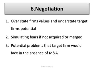 6.Negotiation
1. Over state firms values and understate target
firms potential
2. Simulating fears if not acquired or merged
3. Potential problems that target firm would
face in the absence of M&A
Dr Raju Indukoori
 