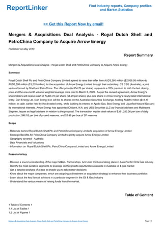 Find Industry reports, Company profiles
ReportLinker                                                                                                     and Market Statistics



                                             >> Get this Report Now by email!

Mergers & Acquisitions Deal Analysis - Royal Dutch Shell and
PetroChina Company to Acquire Arrow Energy
Published on May 2010

                                                                                                                               Report Summary

Mergers & Acquisitions Deal Analysis - Royal Dutch Shell and PetroChina Company to Acquire Arrow Energy


Summary


Royal Dutch Shell Plc and PetroChina Company Limited agreed to raise their offer from AUD3,260 million ($2,936.06 million) to
AUD3,500 million ($3,210 million) for the acquisition of Arrow Energy Limited through their subsidiary, CS CSG (Australia), a joint
venture formed by Shell and PetroChina. The offer price (AUD4.70 per share) represents a 35% premium to both the last closing
price and the one-month volume weighted average price prior to March 8, 2009. As per the revised agreement, Arrow Energy's
shareholders will receive cash of AUD4.70 per share ($4.29 per share), plus one share in Arrow Energy's newly listed international
entity, Dart Energy Ltd. Dart Energy Ltd. will list its shares on the Australian Securities Exchange, holding AUD45 million ($41.17
million) in cash, earlier held by the divested entity, while building its interest in Apollo Gas, Bow Energy and Liquefied Natural Gas and
its international interests. Arrow Energy has appointed Citibank, N.A. and UBS Securities LLC as financial advisers and Mallesons
Stephen Jaques as legal advisers in relation to the proposal. The transaction implies deal values of $361,283.06 per boe of daily
production, $46.93 per boe of proved reserves, and $5.49 per boe of 2P reserves


Scope


- Rationale behind Royal Dutch Shell Plc and PetroChina Company Limited's acquisition of Arrow Energy Limited
- Strategic Benefits for PetroChina Company Limited to jointly acquire Arrow Energy Limited
- Geography covered - Australia
- Deal Financials and Valuations
- Information on Royal Dutch Shell Plc, PetroChina Company Limited and Arrow Energy Limited


Reasons to buy


- Develop a sound undestanding of the major M&A's, Partnerships, And Joint Ventures taking place in Asia-Pacific Oil & Gas industry
- Identify the most lucrative segments to leverage on the growth oppurtunities available in Australia oil & gas market
- Get a detailed analysis of a deal to enable you to take better decisions
- Know about the major companies, which are adopting a divestment or acquisition strategy to enhance their business portfolios
- Learn about the key fiancial advisors in a particular segment in the Oil & Gas Industry
- Understand the various means of raising funds from the market.




                                                                                                                                Table of Content

1 Table of Contents 1
1.1 List of Tables 1
1.2 List of Figures 1


Mergers & Acquisitions Deal Analysis - Royal Dutch Shell and PetroChina Company to Acquire Arrow Energy                                     Page 1/5
 