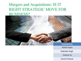 Mergers and Acquisitions: IS IT
RIGHT STRATEGIC MOVE FOR
BUSINESS?




                            Presented by
                            Ashok Gupta
                           Daljinder Singh
                             Vishesh Vij
                            Anmol Thaman
 