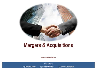 Mergers & Acquisitions

                    ITM – SMBA Batch 1


                         Presenters:
1.) Omkar Khalap   2.) Ganesh Murthy     3.) Ashish Dhargalkar
 