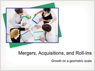 Mergers, Acquisitions, and Roll-Ins
               Growth on a geometric scale
 