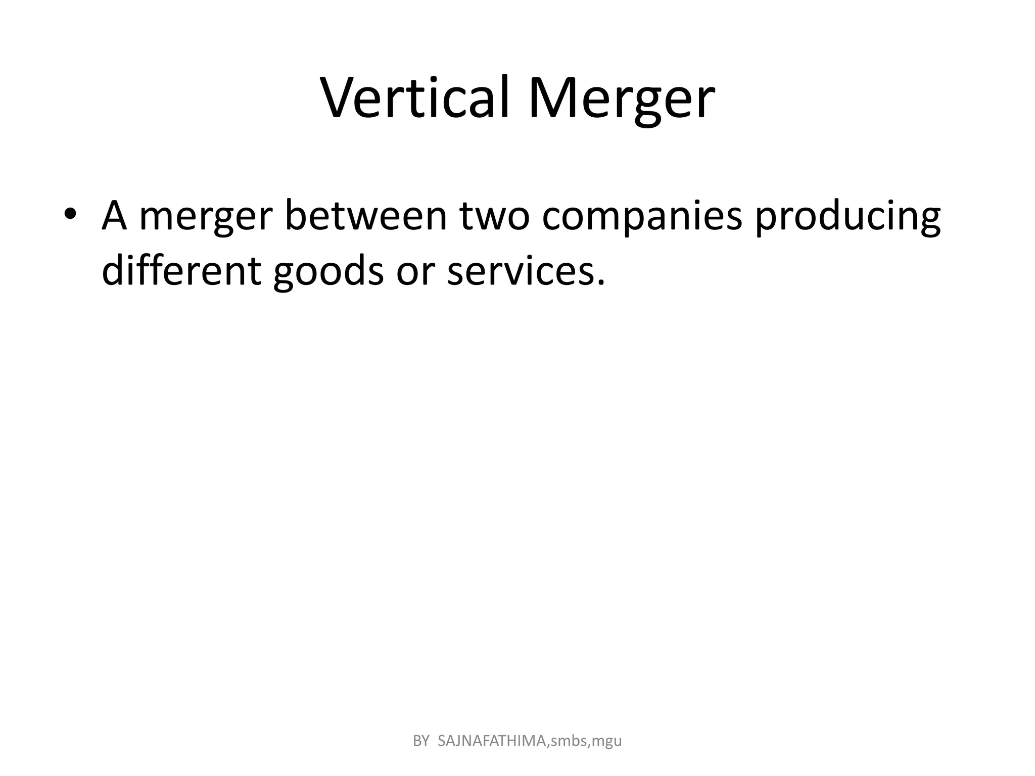 Vertical Merger
• A merger between two companies producing
different goods or services.
BY SAJNAFATHIMA,smbs,mgu
 