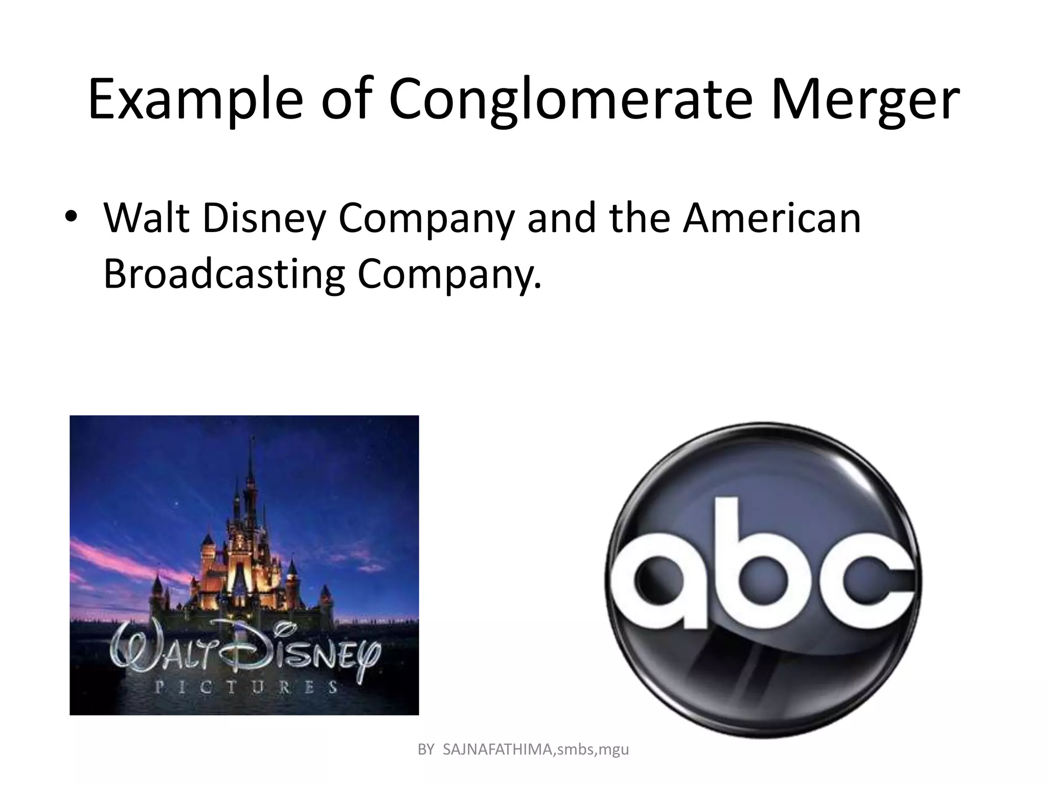 Example of Conglomerate Merger
• Walt Disney Company and the American
Broadcasting Company.
BY SAJNAFATHIMA,smbs,mgu
 