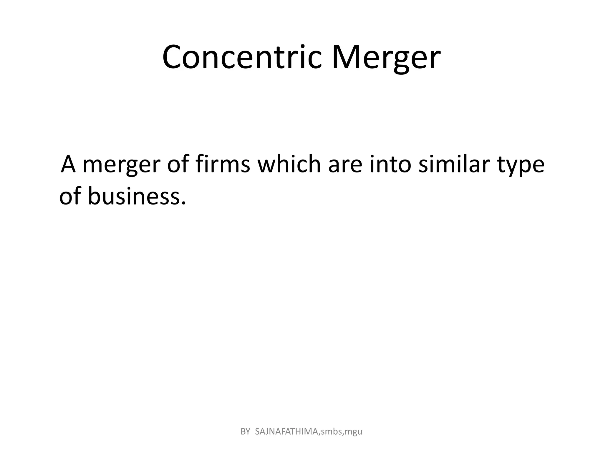 Concentric Merger
A merger of firms which are into similar type
of business.
BY SAJNAFATHIMA,smbs,mgu
 