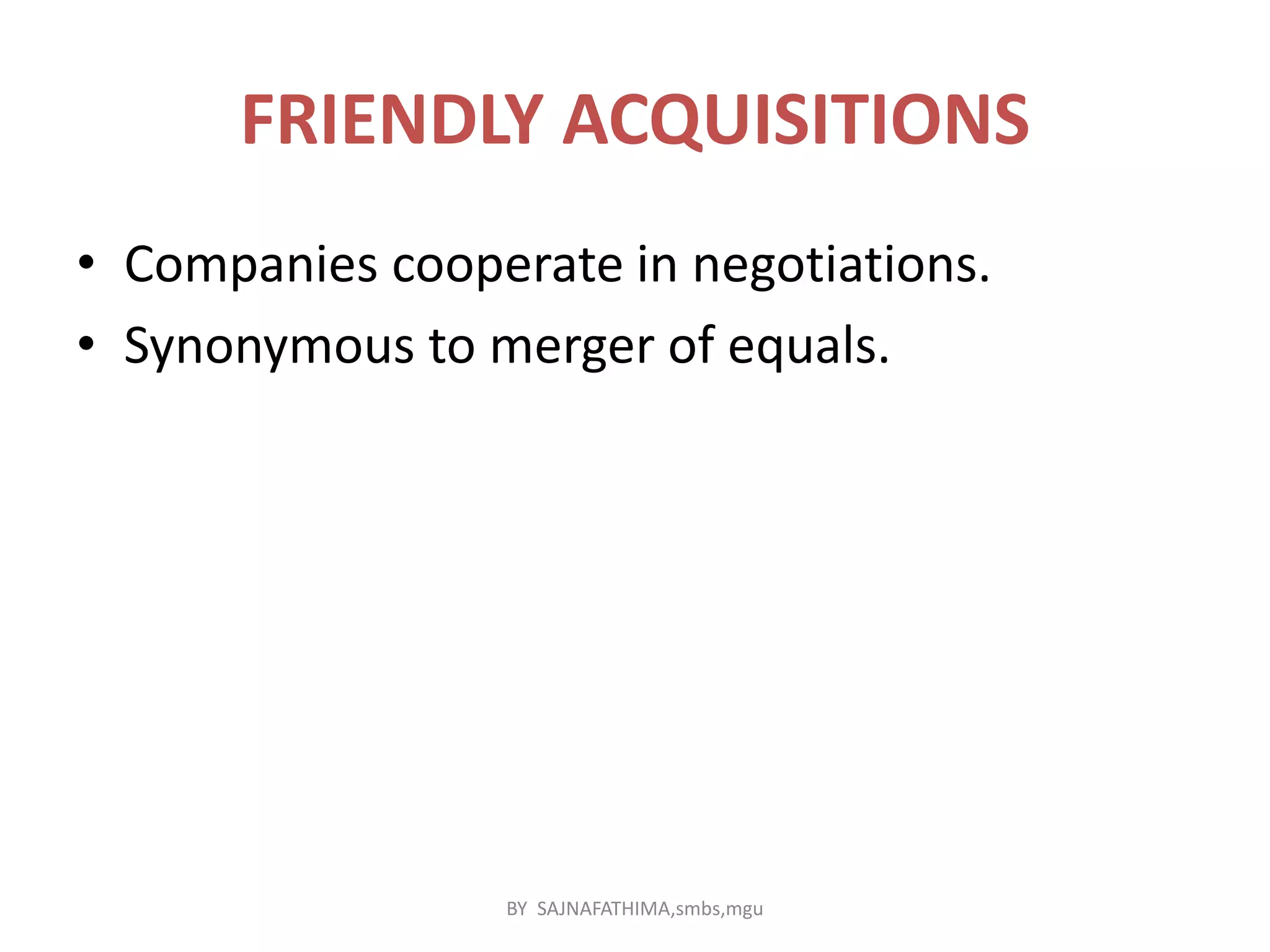 FRIENDLY ACQUISITIONS
• Companies cooperate in negotiations.
• Synonymous to merger of equals.
BY SAJNAFATHIMA,smbs,mgu
 