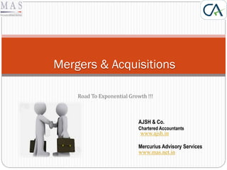 Road To Exponential Growth !!!
Mergers & Acquisitions
AJSH & Co.
Chartered Accountants
Mercurius Advisory Services
www.mas.net.in
www.ajsh.in
 