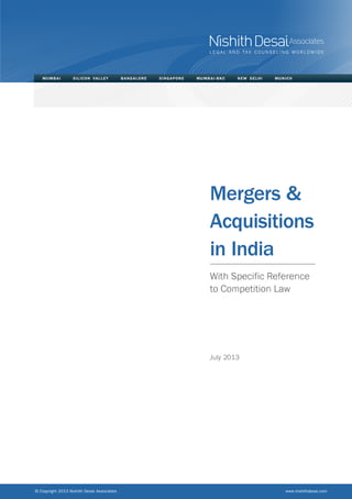 MUMBAI SILICON VALLEY BANGALORE SINGAPORE MUMBAI-BKC NEW DELHI MUNICH 
Mergers & 
Acquisitions 
in India 
July 2013 
With Specific Reference 
to Competition Law 
© Copyright 2013 Nishith Desai Associates www.nishithdesai.com 
 