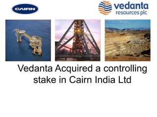 Vedanta Acquired a controlling
   stake in Cairn India Ltd
 