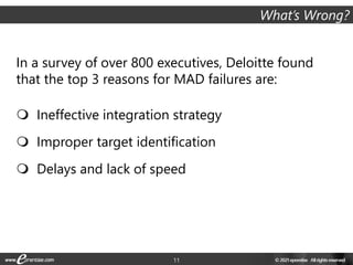 11
In a survey of over 800 executives, Deloitte found
that the top 3 reasons for MAD failures are:
 Ineffective integration strategy
 Improper target identification
 Delays and lack of speed
What’s Wrong?
 