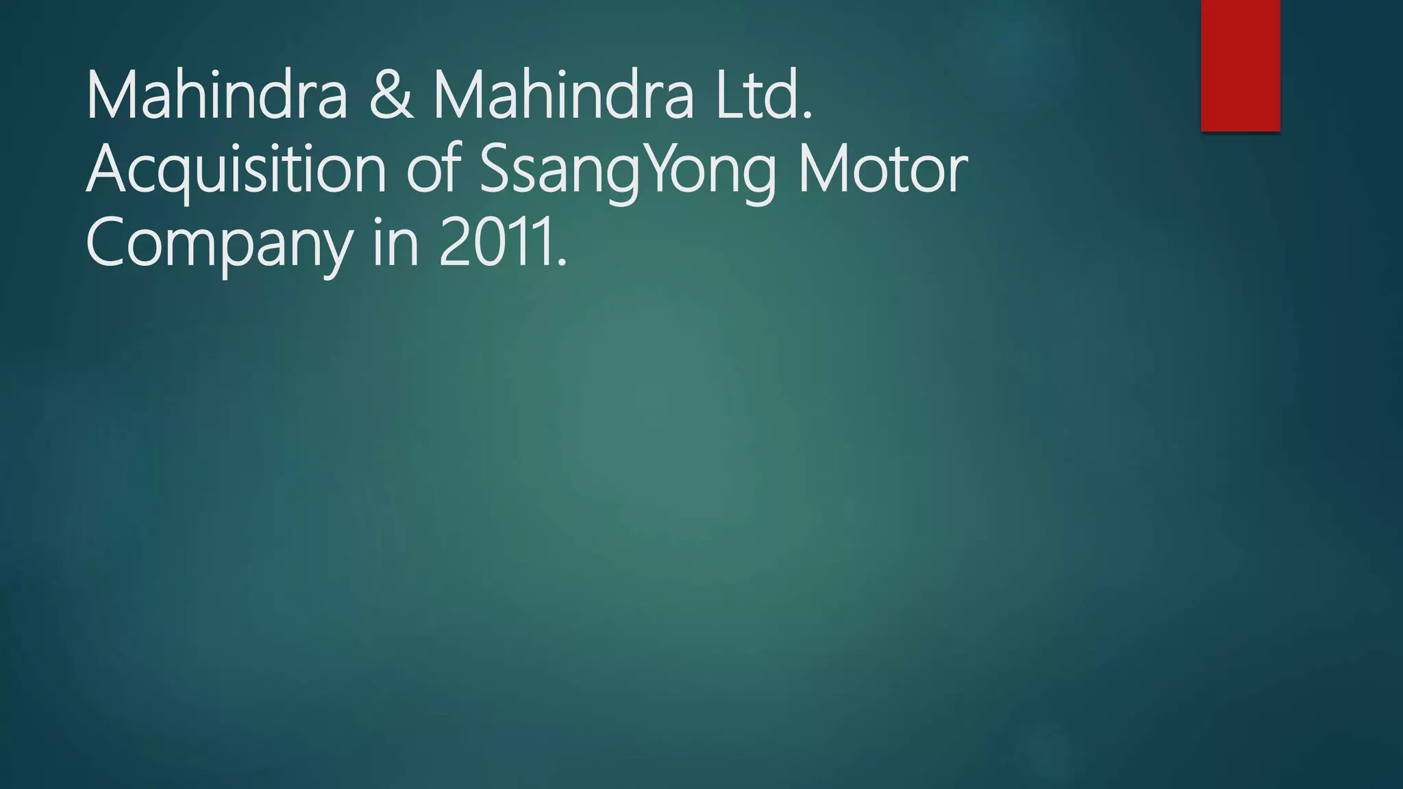 Mahindra & Mahindra Ltd.
Acquisition of SsangYong Motor
Company in 2011.
 