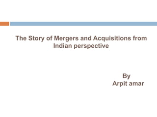 The Story of Mergers and Acquisitions from
             Indian perspective



                                 By
                              Arpit amar
 