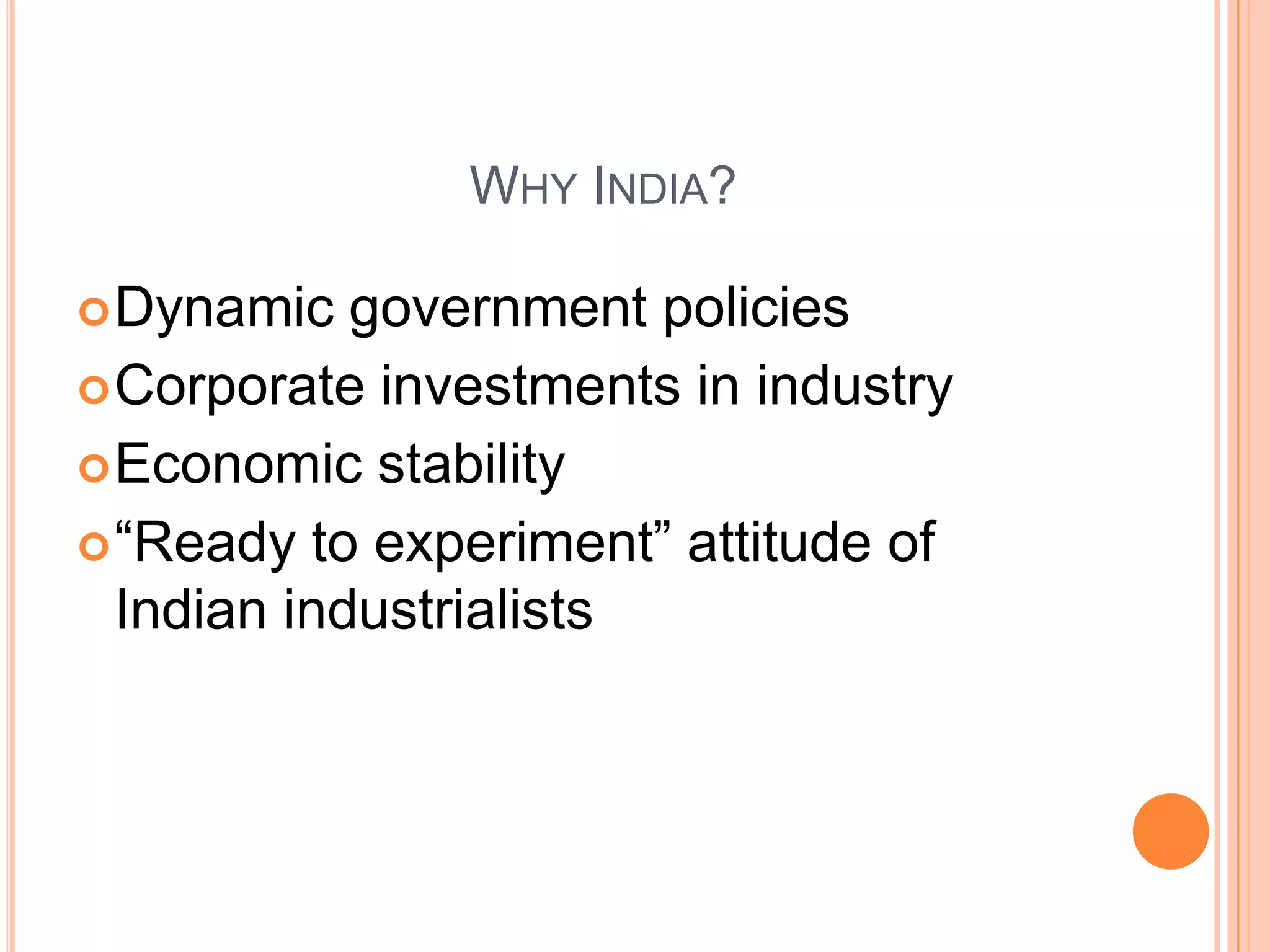 WHY INDIA?

 Dynamic   government policies
 Corporate investments in industry
 Economic stability
 “Ready to experiment” attitude of
  Indian industrialists
 