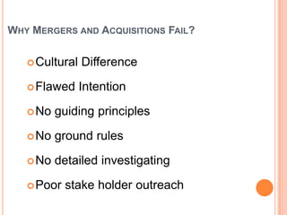 WHY MERGERS AND ACQUISITIONS FAIL?

    Cultural   Difference
    Flawed     Intention
    No   guiding principles
    No   ground rules
    No   detailed investigating
    Poor   stake holder outreach
 