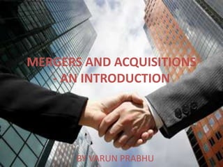 MERGERS AND ACQUISITIONS- AN INTRODUCTION BY VARUN PRABHU 