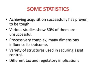 SOME STATISTICSAchieving acquisition successfully has proven to be tough.Various studies show 50% of them are unsuccessful.Process very complex, many dimensions influence its outcome.Variety of structures used in securing asset control.Different tax and regulatory implications