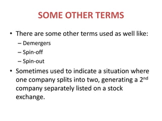 SOME OTHER TERMSThere are some other terms used as well like:DemergersSpin-offSpin-outSometimes used to indicate a situation where one company splits into two, generating a 2nd company separately listed on a stock exchange.