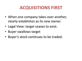 ACQUISITIONS FIRSTWhen one company takes over another, clearly establishes as its new owner.Legal View: target ceases to exist.Buyer swallows targetBuyer’s stock continues to be traded.