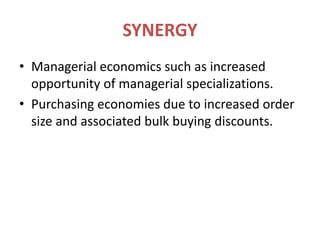 SYNERGYManagerial economics such as increased opportunity of managerial specializations.Purchasing economies due to increased order size and associated bulk buying discounts.