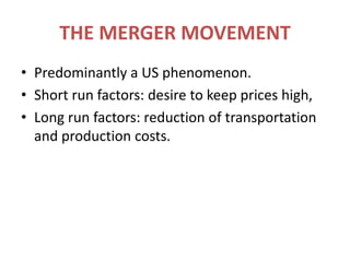THE MERGER MOVEMENTPredominantly a US phenomenon.Short run factors: desire to keep prices high,Long run factors: reduction of transportation and production costs.