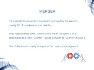 MERGER
It’s ratified by the respective boards and approved by the majority –
usually 2/3 of shareholders from both firm.
T...