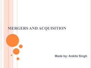 MERGERS AND ACQUISITION
Made by: Ankita Singh
 