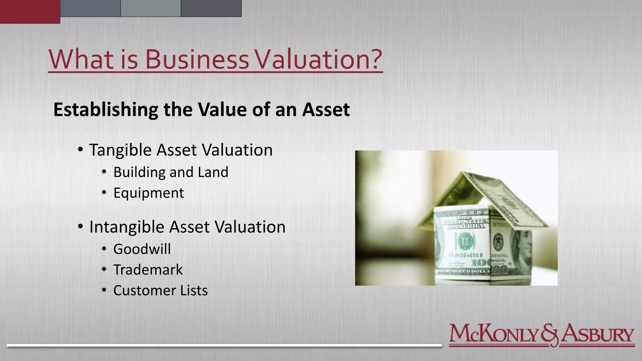 What is BusinessValuation?
Establishing the Value of an Asset
• Tangible Asset Valuation
• Building and Land
• Equipment
• Intangible Asset Valuation
• Goodwill
• Trademark
• Customer Lists
 