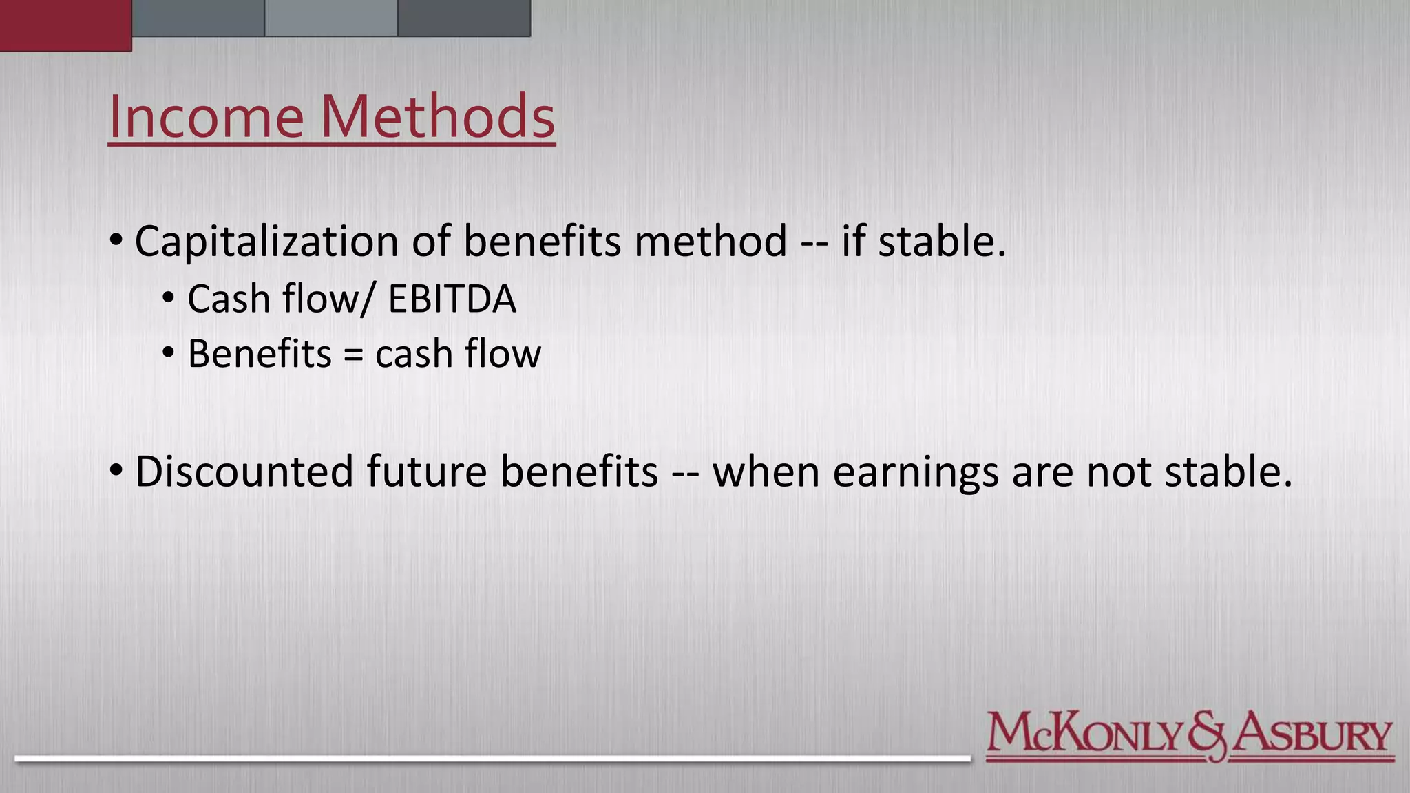 Income Methods
• Capitalization of benefits method -- if stable.
• Cash flow/ EBITDA
• Benefits = cash flow
• Discounted future benefits -- when earnings are not stable.
 