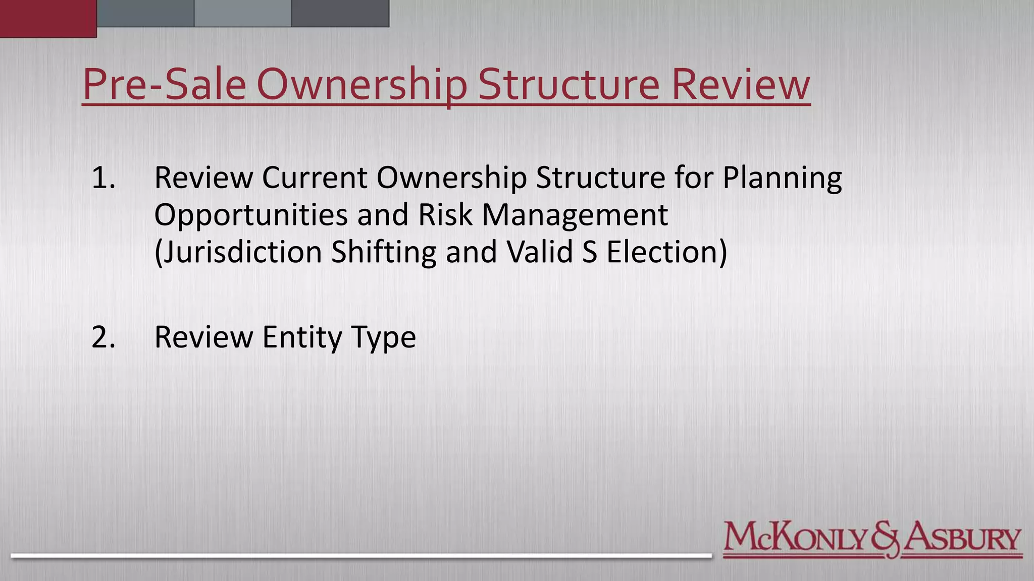 Pre-Sale Ownership Structure Review
1. Review Current Ownership Structure for Planning
Opportunities and Risk Management
(Jurisdiction Shifting and Valid S Election)
2. Review Entity Type
 