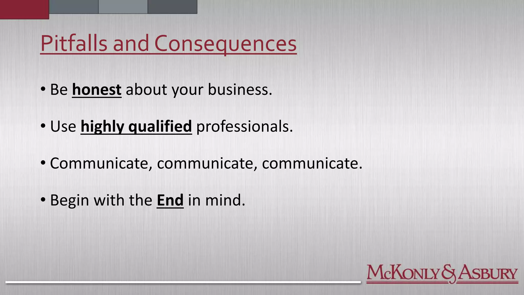 Pitfalls and Consequences
• Be honest about your business.
• Use highly qualified professionals.
• Communicate, communicate, communicate.
• Begin with the End in mind.
 