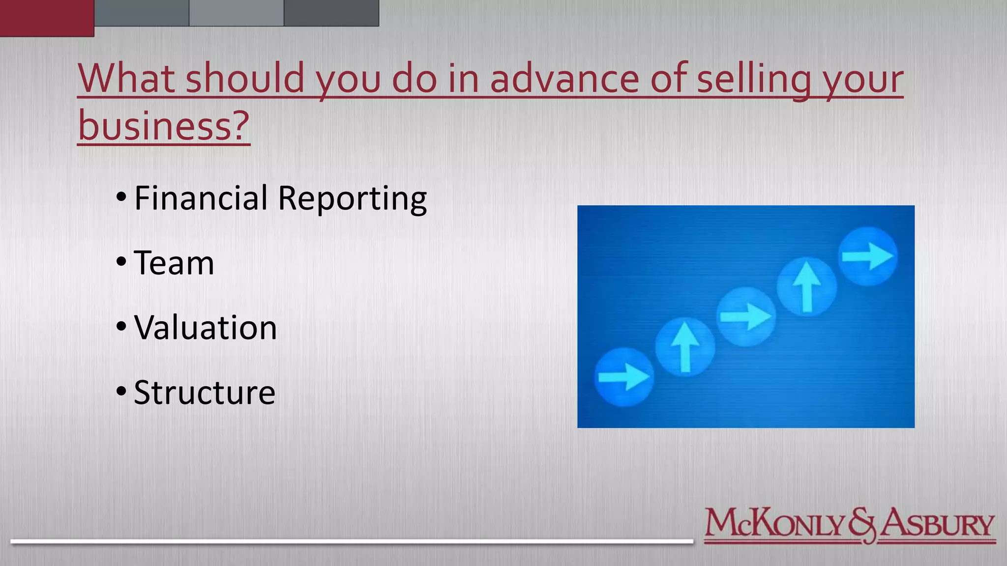 What should you do in advance of selling your
business?
•Financial Reporting
•Team
•Valuation
•Structure
 