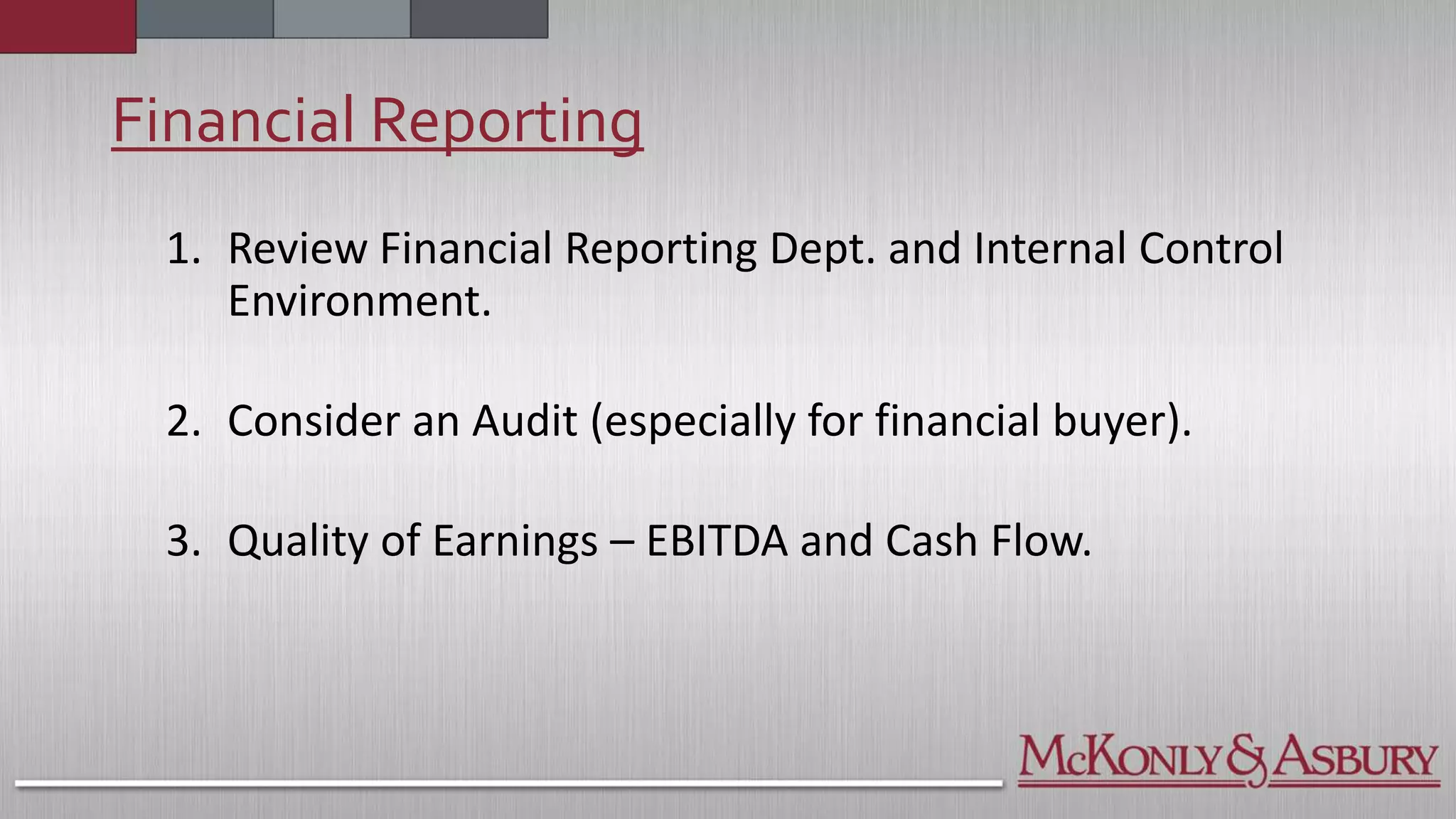 Financial Reporting
1. Review Financial Reporting Dept. and Internal Control
Environment.
2. Consider an Audit (especially for financial buyer).
3. Quality of Earnings – EBITDA and Cash Flow.
 