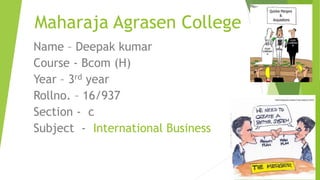 Maharaja Agrasen College
Name – Deepak kumar
Course - Bcom (H)
Year – 3rd year
Rollno. – 16/937
Section - c
Subject - International Business
 