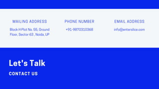 BlockHPlotNo.55,Ground
Floor,Sector63,Noida,UP
MAILING ADDRESS
+91-9870310368
PHONE NUMBER
info@enterslice.com
EMAIL ADDRESS
Let'sTalk
CONTACT US
 