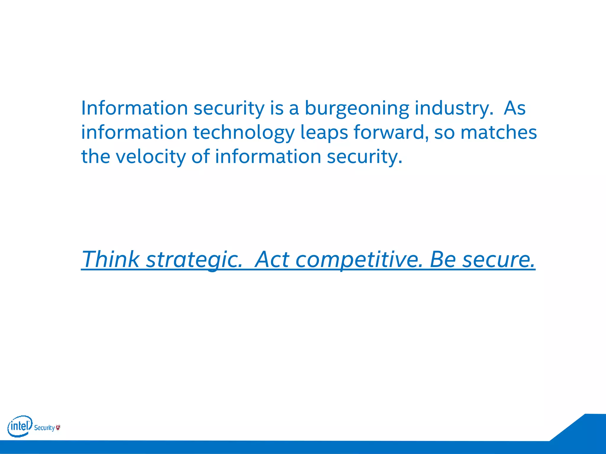 Information security is a burgeoning industry. As
information technology leaps forward, so matches
the velocity of information security.
Think strategic. Act competitive. Be secure.
 