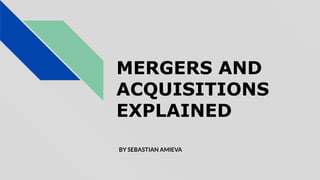 MERGERS AND
ACQUISITIONS
EXPLAINED
BY SEBASTIAN AMIEVA
 