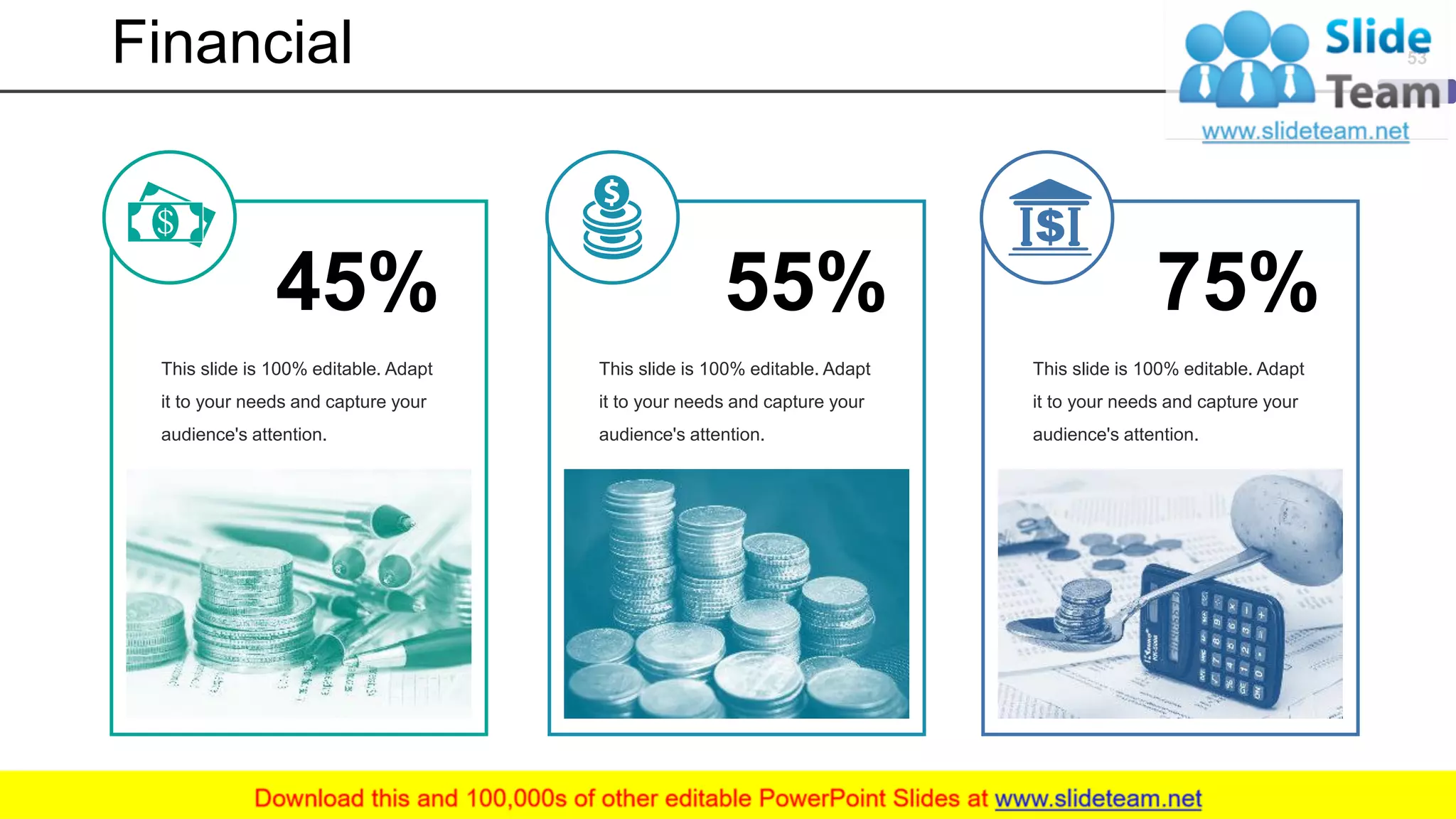 75%
This slide is 100% editable. Adapt
it to your needs and capture your
audience's attention.
55%
This slide is 100% editable. Adapt
it to your needs and capture your
audience's attention.
45%
This slide is 100% editable. Adapt
it to your needs and capture your
audience's attention.
Financial 53
 