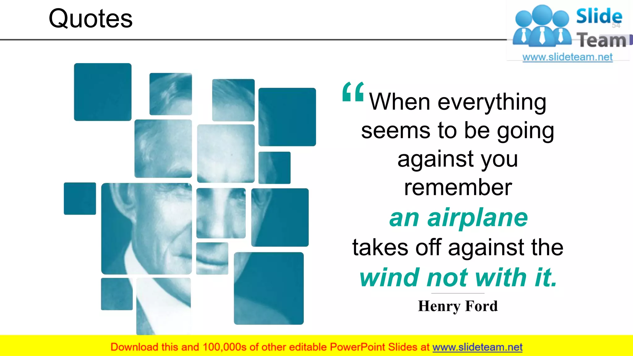 Quotes 54
When everything
seems to be going
against you
remember
an airplane
takes off against the
wind not with it.
Henry Ford
 