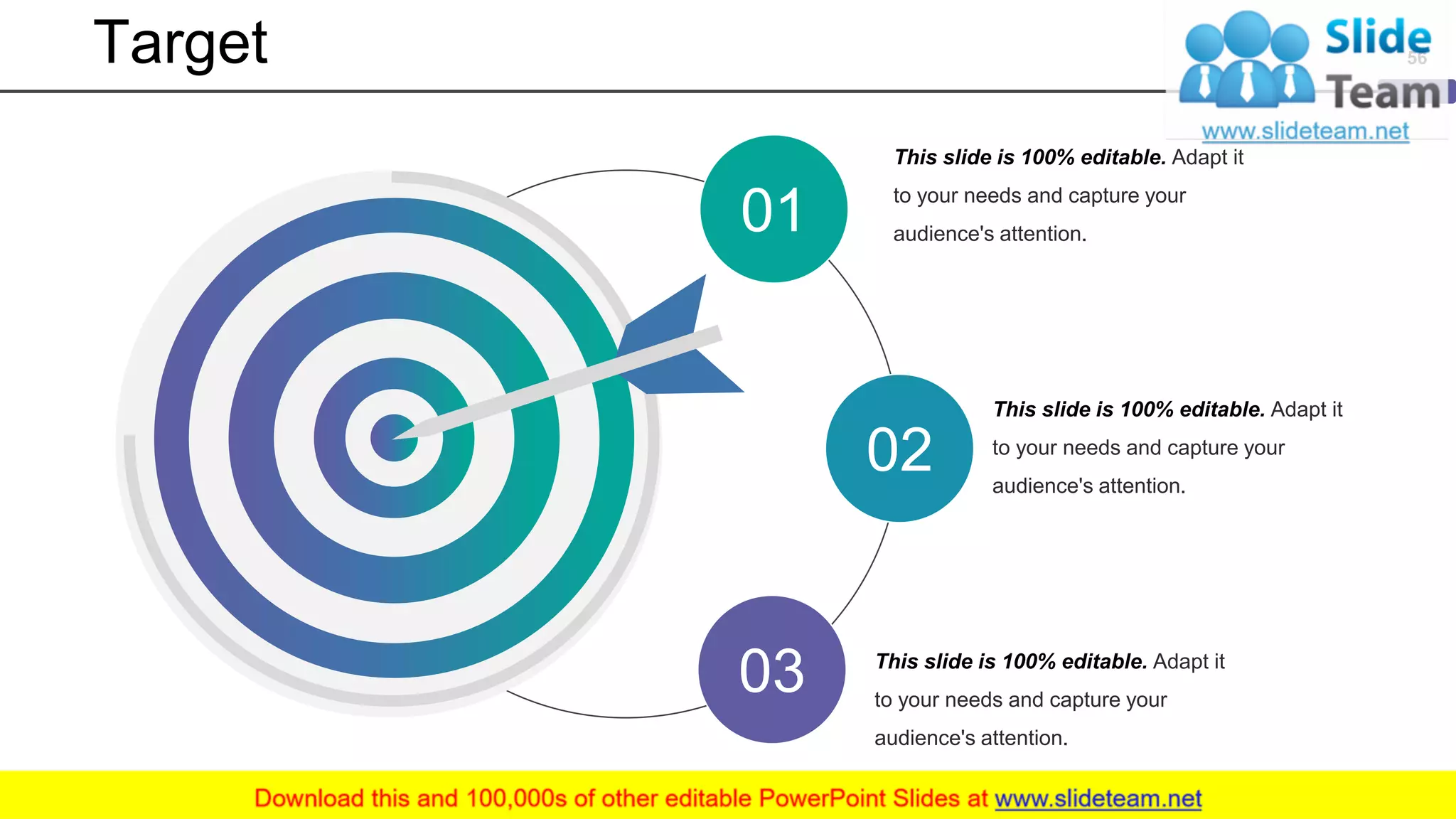 Target
01
02
03
This slide is 100% editable. Adapt it
to your needs and capture your
audience's attention.
This slide is 100% editable. Adapt it
to your needs and capture your
audience's attention.
This slide is 100% editable. Adapt it
to your needs and capture your
audience's attention.
56
 