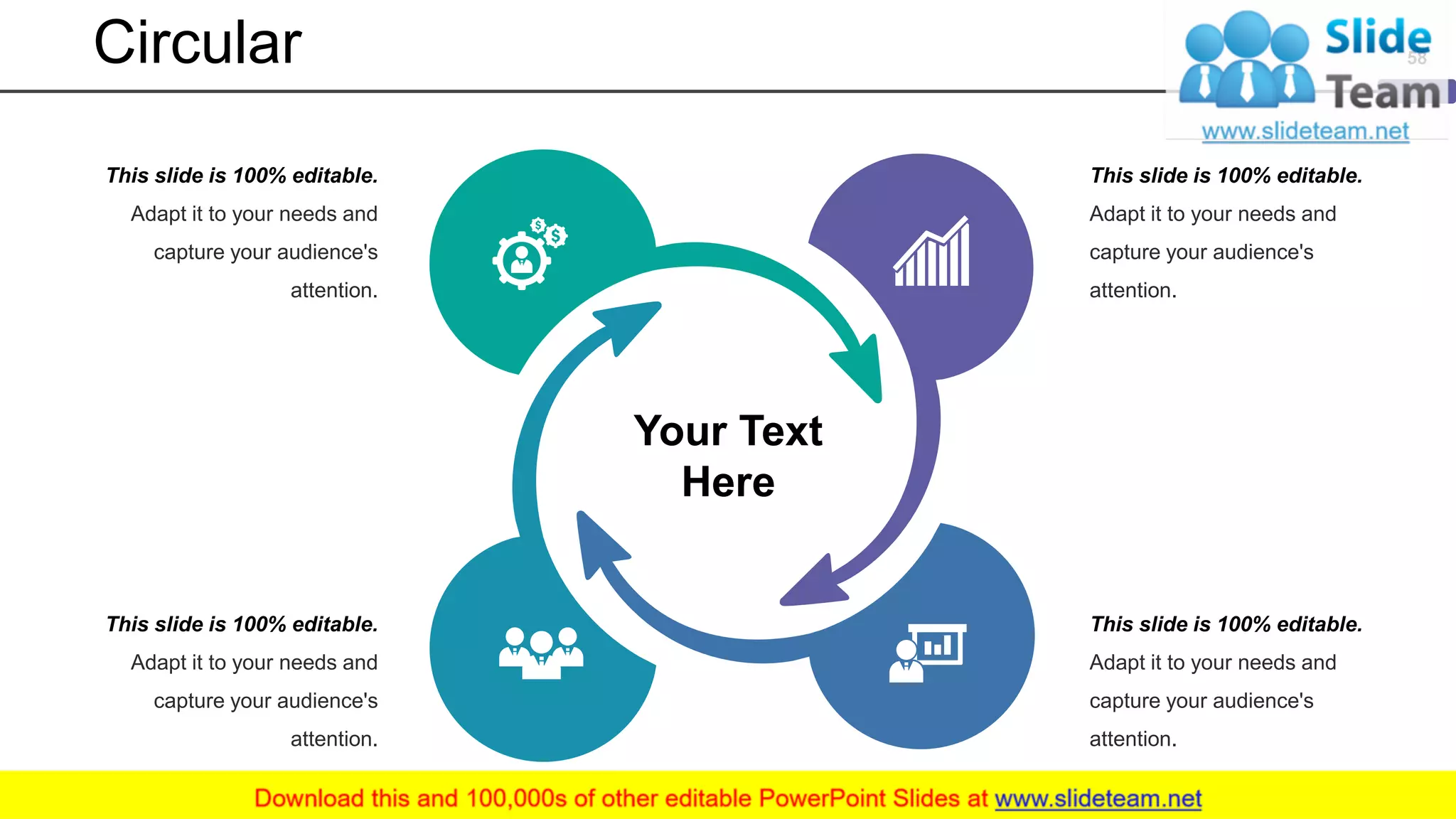 Circular
This slide is 100% editable.
Adapt it to your needs and
capture your audience's
attention.
This slide is 100% editable.
Adapt it to your needs and
capture your audience's
attention.
This slide is 100% editable.
Adapt it to your needs and
capture your audience's
attention.
This slide is 100% editable.
Adapt it to your needs and
capture your audience's
attention.
Your Text
Here
58
 