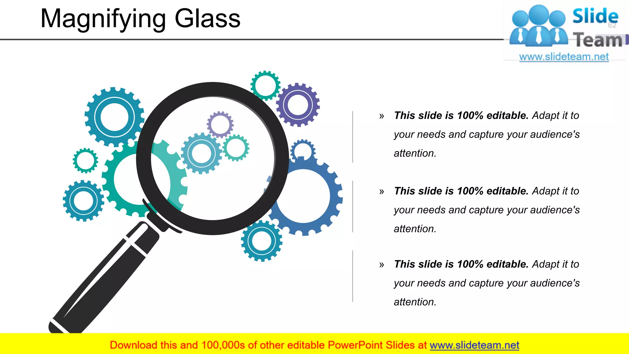 Magnifying Glass
» This slide is 100% editable. Adapt it to
your needs and capture your audience's
attention.
» This slide is 100% editable. Adapt it to
your needs and capture your audience's
attention.
» This slide is 100% editable. Adapt it to
your needs and capture your audience's
attention.
62
 