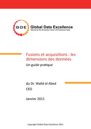Fusions et acquisitions : les
dimensions des données
Un guide pratique
du Dr. Walid el Abed
CEO
Janvier 2011
Copyright Global Data Excellence 2011Copyright Global Data Excellence 2011
 