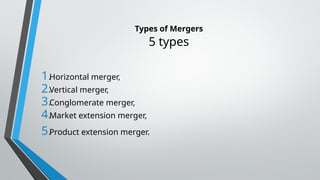 Types of Mergers
5 types
1.Horizontal merger,
2.Vertical merger,
3.Conglomerate merger,
4.Market extension merger,
5.Product extension merger.
 