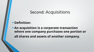 Second: Acquisitions
•Definition:
•An acquisition is a corporate transaction
where one company purchases one portion or
all shares and assets of another company.
 