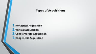 Types of Acquisitions
1.Horizontal Acquisition
2.Vertical Acquisition
3.Conglomerate Acquisition
4.Congeneric Acquisition
 